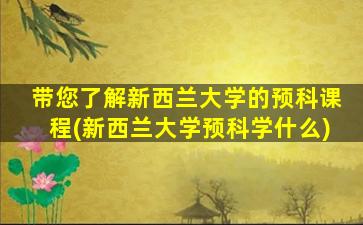 带您了解新西兰大学的预科课程(新西兰大学预科学什么)