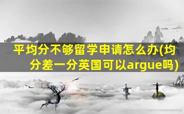 平均分不够留学申请怎么办(均分差一分英国可以argue吗)