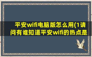 平安wifi电脑版怎么用(1请问有谁知道平安wifi的热点是怎样激活的)