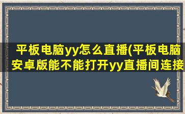 平板电脑yy怎么直播(平板电脑安卓版能不能打开yy直播间连接)