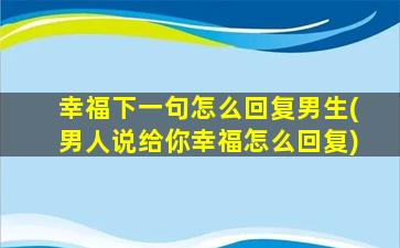 幸福下一句怎么回复男生(男人说给你幸福怎么回复)