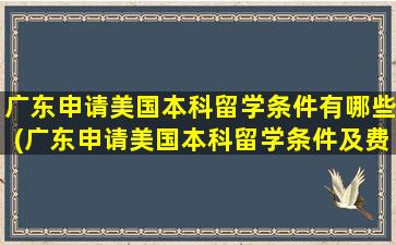 广东申请美国本科留学条件有哪些(广东申请美国本科留学条件及费用)