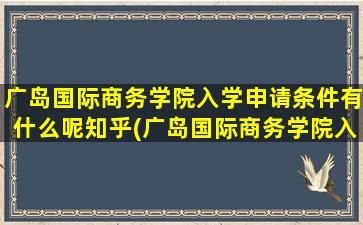 广岛国际商务学院入学申请条件有什么呢知乎(广岛国际商务学院入学申请条件有什么呢英语)