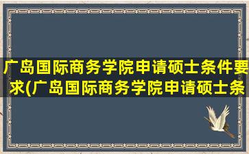 广岛国际商务学院申请硕士条件要求(广岛国际商务学院申请硕士条件及学费)