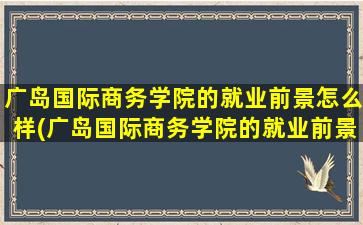 广岛国际商务学院的就业前景怎么样(广岛国际商务学院的就业前景)