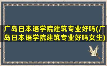 广岛日本语学院建筑专业好吗(广岛日本语学院建筑专业好吗女生)