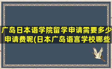 广岛日本语学院留学申请需要多少申请费呢(日本广岛语言学校哪些)