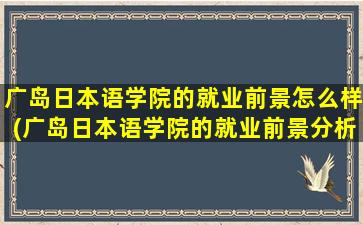 广岛日本语学院的就业前景怎么样(广岛日本语学院的就业前景分析)