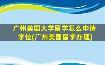 广州美国大学留学怎么申请学位(广州美国留学办理)