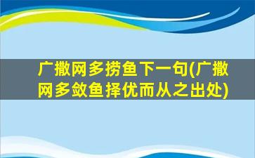 广撒网多捞鱼下一句(广撒网多敛鱼择优而从之出处)