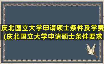 庆北国立大学申请硕士条件及学费(庆北国立大学申请硕士条件要求)