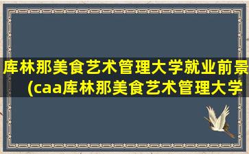 库林那美食艺术管理大学就业前景(caa库林那美食艺术管理大学怎么申请)