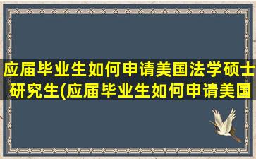 应届毕业生如何申请美国法学硕士研究生(应届毕业生如何申请美国法学硕士)