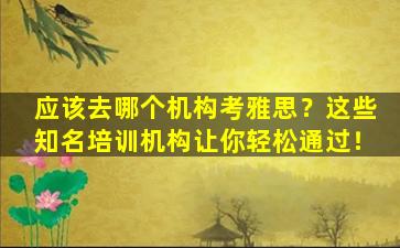 应该去哪个机构考雅思？这些知名培训机构让你轻松通过！