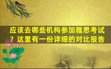 应该去哪些机构参加雅思考试？这里有一份详细的对比报告