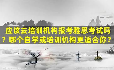 应该去培训机构报考雅思考试吗？哪个自学或培训机构更适合你？