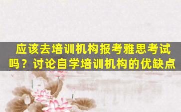 应该去培训机构报考雅思考试吗？讨论自学培训机构的优缺点