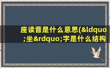 座读音是什么意思(“坐”字是什么结构)