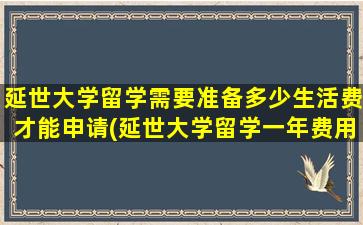 延世大学留学需要准备多少生活费才能申请(延世大学留学一年费用)