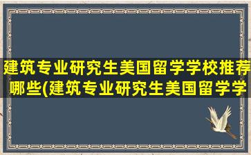 建筑专业研究生美国留学学校推荐哪些(建筑专业研究生美国留学学校推荐有哪些)