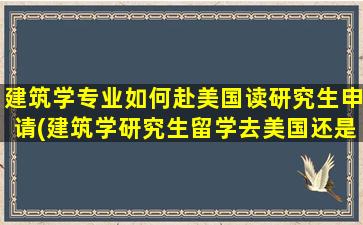 建筑学专业如何赴美国读研究生申请(建筑学研究生留学去美国还是英国)