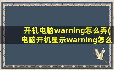 开机电脑warning怎么弄(电脑开机显示warning怎么解决)