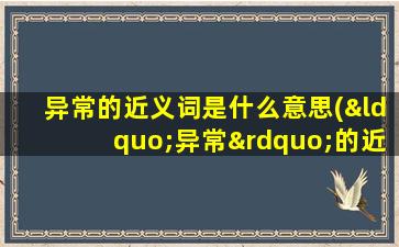 异常的近义词是什么意思(“异常”的近义词是什么)