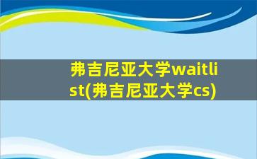 弗吉尼亚大学waitlist(弗吉尼亚大学cs)