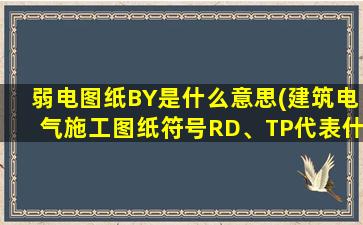 弱电图纸BY是什么意思(建筑电气施工图纸符号RD、TP代表什么)