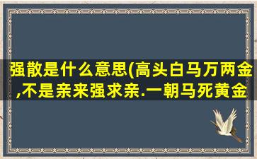 强散是什么意思(高头白马万两金,不是亲来强求亲.一朝马死黄金散,亲者如同莫路人.什么意思)