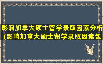 影响加拿大硕士留学录取因素分析(影响加拿大硕士留学录取因素包括)