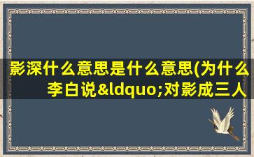 影深什么意思是什么意思(为什么李白说“对影成三人”不是二人么我+影子)