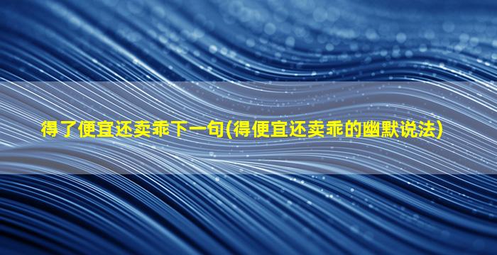 得了便宜还卖乖下一句(得便宜还卖乖的幽默说法)