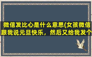 微信发比心是什么意思(女孩微信跟我说元旦快乐，然后又给我发个比心的表情包啥意思)