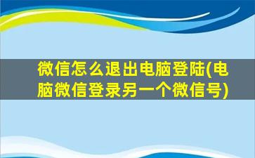 微信怎么退出电脑登陆(电脑微信登录另一个微信号)