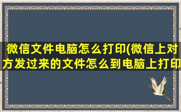 微信文件电脑怎么打印(微信上对方发过来的文件怎么到电脑上打印)