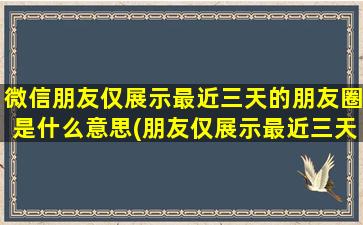 微信朋友仅展示最近三天的朋友圈是什么意思(朋友仅展示最近三天的朋友圈是什么意思)