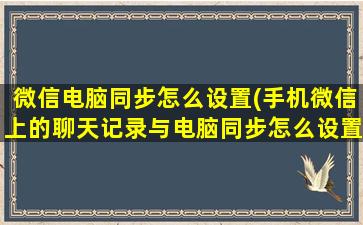 微信电脑同步怎么设置(手机微信上的聊天记录与电脑同步怎么设置)