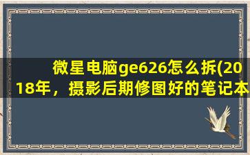 微星电脑ge626怎么拆(2018年，摄影后期修图好的笔记本电脑)