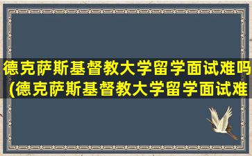 德克萨斯基督教大学留学面试难吗(德克萨斯基督教大学留学面试难吗多少分)