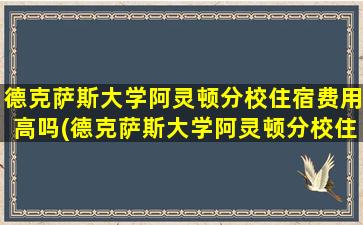 德克萨斯大学阿灵顿分校住宿费用高吗(德克萨斯大学阿灵顿分校住宿费用多少钱)