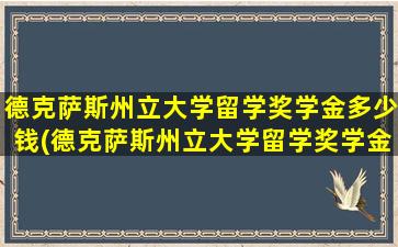 德克萨斯州立大学留学奖学金多少钱(德克萨斯州立大学留学奖学金多少钱一个月)