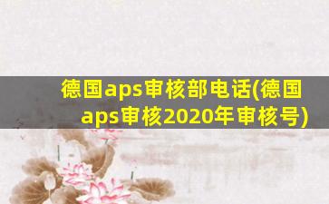 德国aps审核部电话(德国aps审核2020年审核号)