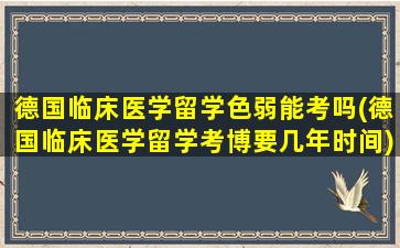 德国临床医学留学色弱能考吗(德国临床医学留学考博要几年时间)