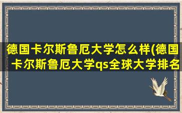 德国卡尔斯鲁厄大学怎么样(德国卡尔斯鲁厄大学qs全球大学排名)