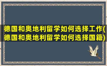 德国和奥地利留学如何选择工作(德国和奥地利留学如何选择国籍)