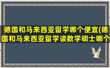 德国和马来西亚留学哪个便宜(德国和马来西亚留学读数学硕士哪个信价比高)