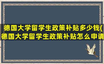 德国大学留学生政策补贴多少钱(德国大学留学生政策补贴怎么申请)