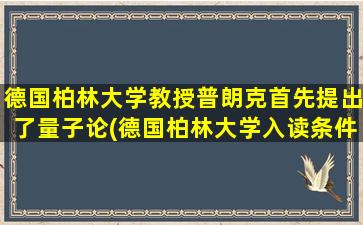 德国柏林大学教授普朗克首先提出了量子论(德国柏林大学入读条件)