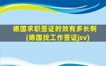 德国求职签证时效有多长啊(德国找工作签证jsv)